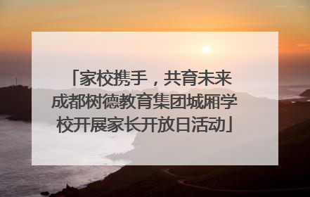 家校携手，共育未来 成都树德教育集团城厢学校开展家长开放日活动