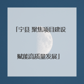 宁县 聚焦项目建设 赋能高质量发展