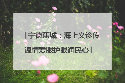 宁德蕉城：海上义诊传温情爱眼护眼润民心