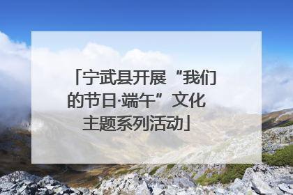 宁武县开展“我们的节日·端午”文化主题系列活动