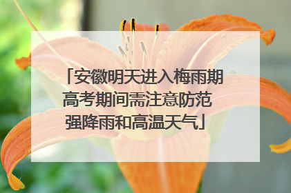 安徽明天进入梅雨期 高考期间需注意防范强降雨和高温天气