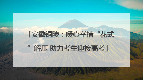 安徽铜陵：暖心举措“花式”解压 助力考生迎接高考