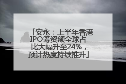 安永：上半年香港IPO筹资额全球占比大幅升至24%，预计热度持续推升