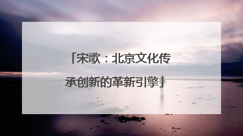 宋歌：北京文化传承创新的革新引擎
