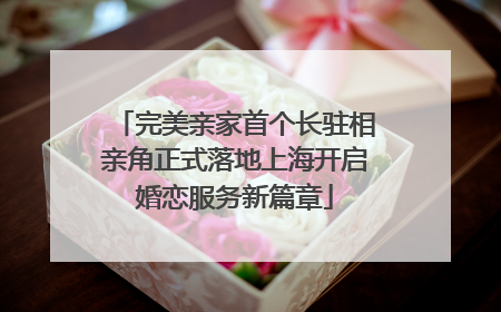 完美亲家首个长驻相亲角正式落地上海开启婚恋服务新篇章