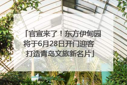 官宣来了！东方伊甸园将于6月28日开门迎客 打造青岛文旅新名片