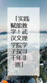实践赋能教学！武汉文理学院学子探寻千年非遗