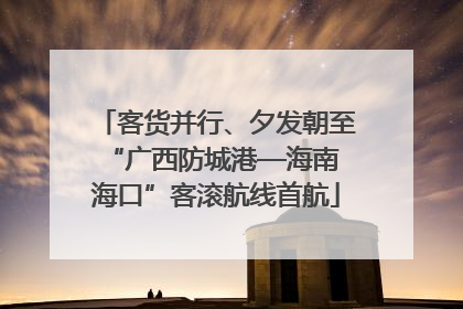 客货并行、夕发朝至 “广西防城港—海南海口”客滚航线首航