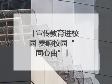 宣传教育进校园 奏响校园“同心曲”