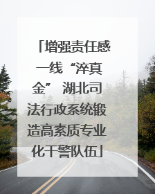 增强责任感 一线“淬真金” 湖北司法行政系统锻造高素质专业化干警队伍