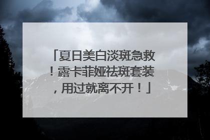 夏日美白淡斑急救！露卡菲娅祛斑套装，用过就离不开！