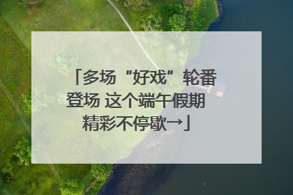 多场“好戏”轮番登场 这个端午假期精彩不停歇→