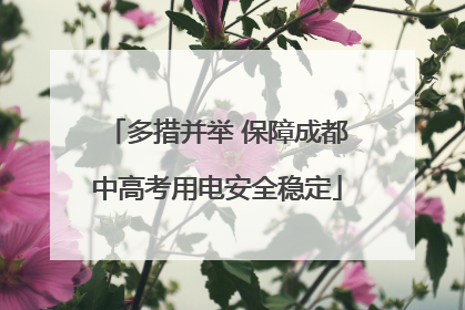 多措并举 保障成都中高考用电安全稳定