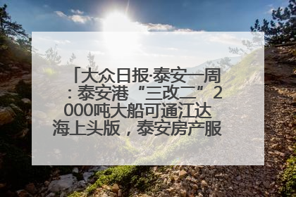 大众日报·泰安一周：泰安港“三改二”2000吨大船可通江达海上头版，泰安房产服务改革经验全省推广