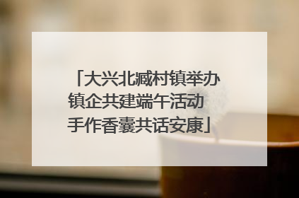 大兴北臧村镇举办镇企共建端午活动 手作香囊共话安康