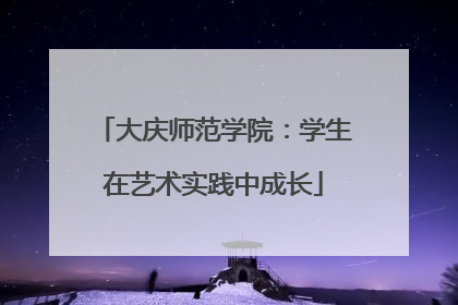 大庆师范学院：学生在艺术实践中成长