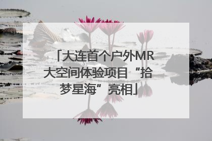 大连首个户外MR大空间体验项目“拾梦星海”亮相