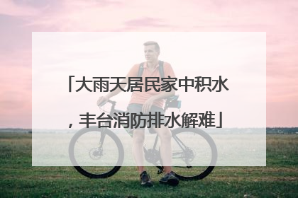 大雨天居民家中积水，丰台消防排水解难