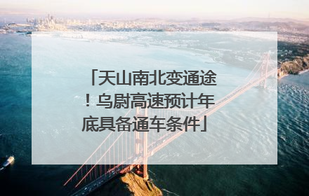 天山南北变通途！乌尉高速预计年底具备通车条件