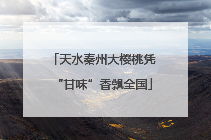 天水秦州大樱桃凭“甘味”香飘全国