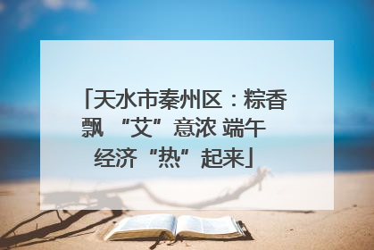 天水市秦州区：粽香飘 “艾”意浓 端午经济“热”起来