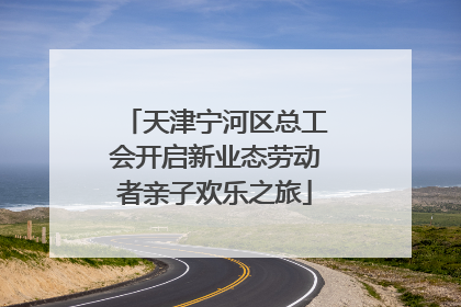 天津宁河区总工会开启新业态劳动者亲子欢乐之旅