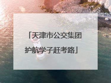 天津市公交集团护航学子赶考路