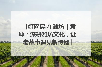 好网民·在潍坊｜袁坤：深耕潍坊文化，让老故事遇见新传播