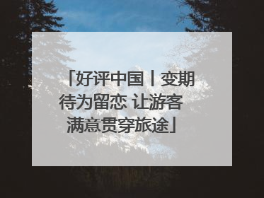 好评中国丨变期待为留恋 让游客满意贯穿旅途