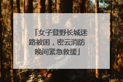 女子登野长城迷路被困，密云消防晚间紧急救援