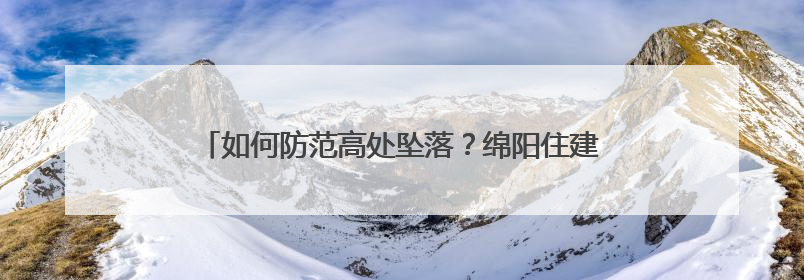 如何防范高处坠落？绵阳住建领域“安全生产月”活动启动