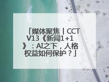 媒体聚焦丨CCTV13《新闻1+1》：AI之下，人格权益如何保护？