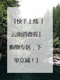 快手上线「云南消费券」购物专区，下单立减！