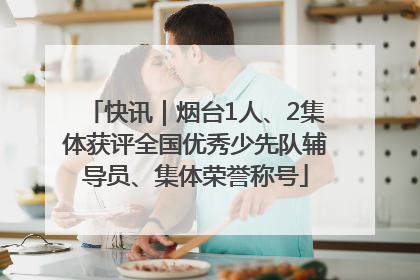 快讯｜烟台1人、2集体获评全国优秀少先队辅导员、集体荣誉称号