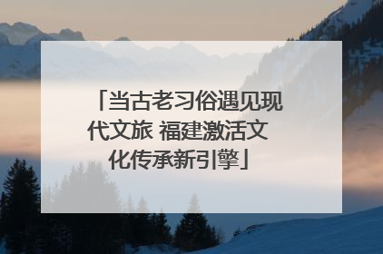 当古老习俗遇见现代文旅 福建激活文化传承新引擎