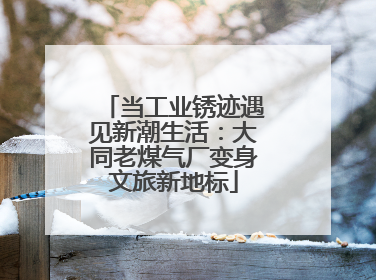 当工业锈迹遇见新潮生活：大同老煤气厂变身文旅新地标