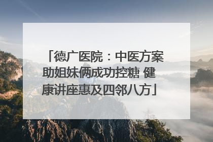 德广医院：中医方案助姐妹俩成功控糖 健康讲座惠及四邻八方