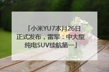 小米YU7本月26日正式发布，雷军：中大型纯电SUV续航第一