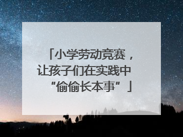 小学劳动竞赛，让孩子们在实践中“偷偷长本事”