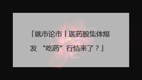 就市论市丨医药股集体爆发 “吃药”行情来了？