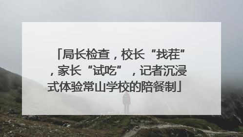 局长检查，校长“找茬”，家长“试吃”，记者沉浸式体验常山学校的陪餐制