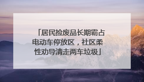 居民捡废品长期霸占电动车停放区，社区柔性劝导清走两车垃圾