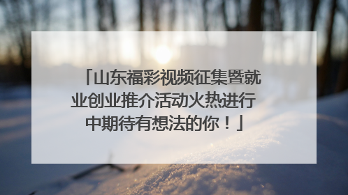 山东福彩视频征集暨就业创业推介活动火热进行中期待有想法的你！