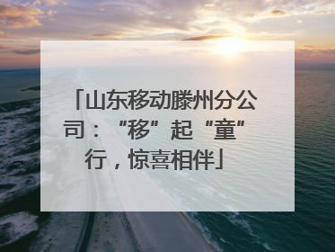 山东移动滕州分公司：“移”起“童”行，惊喜相伴