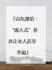 山东潍坊：“嵌入式”养老让老人近享幸福