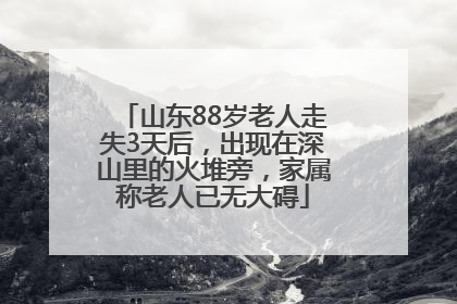 山东88岁老人走失3天后，出现在深山里的火堆旁，家属称老人已无大碍