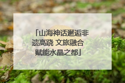 山海神话邂逅非遗高跷 文旅融合赋能水晶之都
