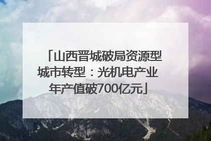 山西晋城破局资源型城市转型：光机电产业年产值破700亿元
