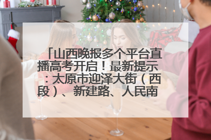 山西晚报多个平台直播高考开启！最新提示：太原市迎泽大街（西段）、新建路、人民南路高考期间增开路口