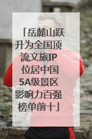 岳麓山跃升为全国顶流文旅IP 位居中国5A级景区影响力百强榜单前十